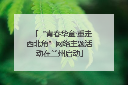 “青春华章·重走西北角”网络主题活动在兰州启动