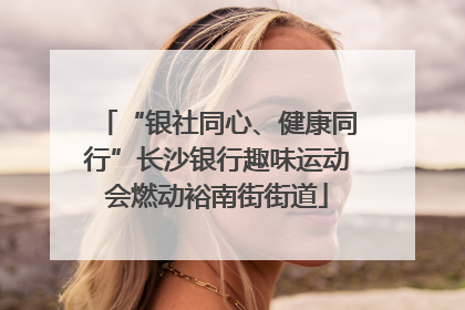 “银社同心、健康同行”长沙银行趣味运动会燃动裕南街街道