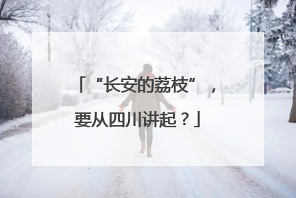 “长安的荔枝”，要从四川讲起？