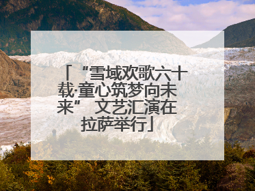 “雪域欢歌六十载·童心筑梦向未来” 文艺汇演在拉萨举行