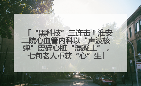“黑科技”三连击！淮安二院心血管内科以“声波核弹”震碎心脏“混凝土”，七旬老人重获“心”生