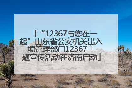 “12367与您在一起”山东省公安机关出入境管理部门12367主题宣传活动在济南启动