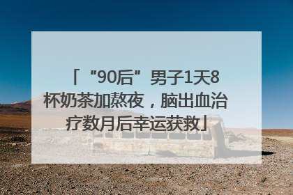 “90后”男子1天8杯奶茶加熬夜，脑出血治疗数月后幸运获救