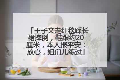 王子文走红毯踩长裙摔倒，鞋跟约20厘米，本人报平安：放心，姐们儿练过