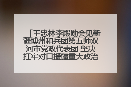 王忠林李殿勋会见新疆博州和兵团第五师双河市党政代表团 坚决扛牢对口援疆重大政治责任 推动双方实现优势互补务实合作