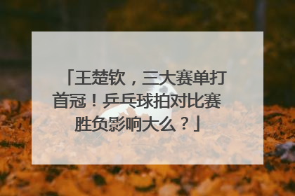王楚钦，三大赛单打首冠！乒乓球拍对比赛胜负影响大么？
