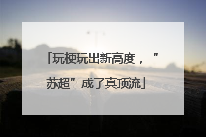 玩梗玩出新高度，“苏超”成了真顶流