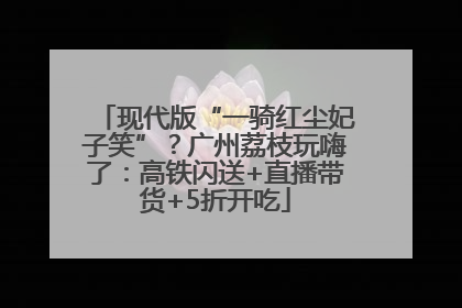 现代版“一骑红尘妃子笑”？广州荔枝玩嗨了：高铁闪送+直播带货+5折开吃