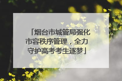 烟台市城管局强化市容秩序管理，全力守护高考考生逐梦