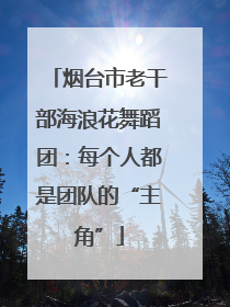 烟台市老干部海浪花舞蹈团：每个人都是团队的“主角”