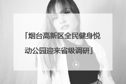 烟台高新区全民健身悦动公园迎来省级调研