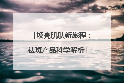 焕亮肌肤新旅程：祛斑产品科学解析