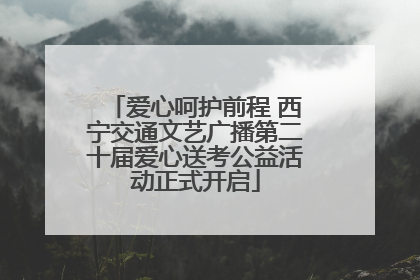 爱心呵护前程 西宁交通文艺广播第二十届爱心送考公益活动正式开启