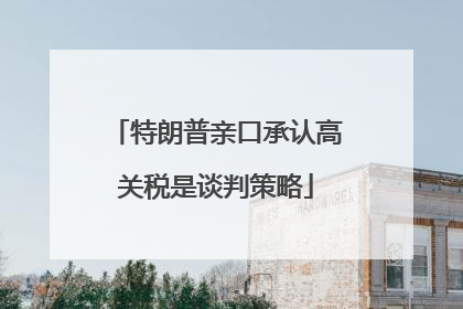 特朗普亲口承认高关税是谈判策略