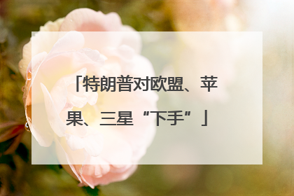 特朗普对欧盟、苹果、三星“下手”