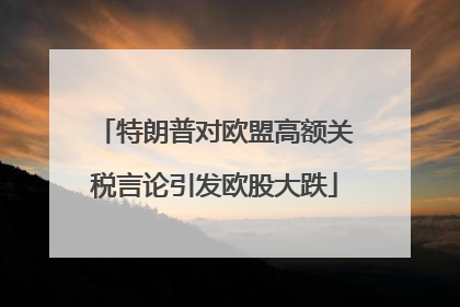 特朗普对欧盟高额关税言论引发欧股大跌