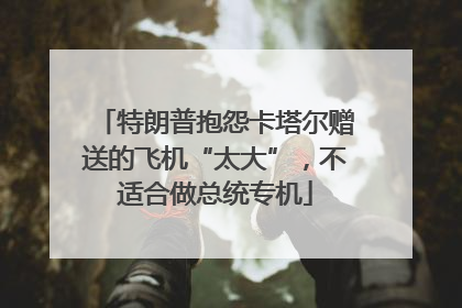 特朗普抱怨卡塔尔赠送的飞机“太大”，不适合做总统专机