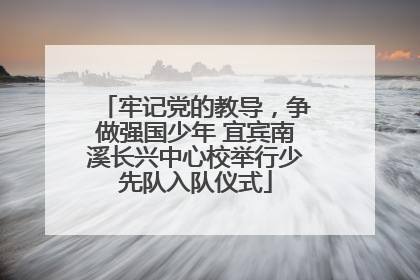 牢记党的教导，争做强国少年 宜宾南溪长兴中心校举行少先队入队仪式