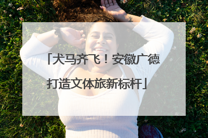 犬马齐飞！安徽广德打造文体旅新标杆