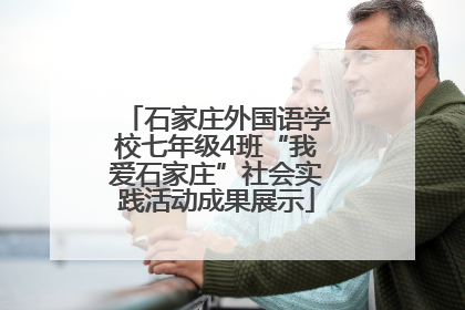石家庄外国语学校七年级4班“我爱石家庄”社会实践活动成果展示