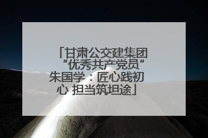 甘肃公交建集团“优秀共产党员”朱国学：匠心践初心 担当筑坦途