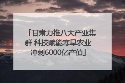 甘肃力推八大产业集群 科技赋能寒旱农业冲刺6000亿产值