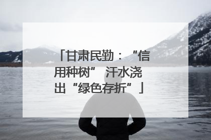 甘肃民勤：“信用种树” 汗水浇出“绿色存折”