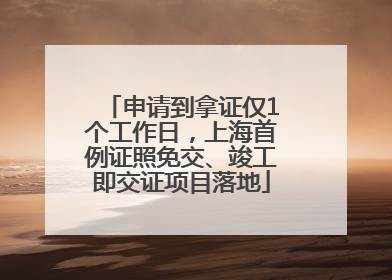 申请到拿证仅1个工作日，上海首例证照免交、竣工即交证项目落地