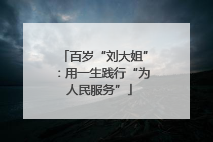 百岁“刘大姐”：用一生践行“为人民服务”