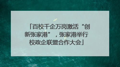 百校千企万岗激活“创新张家港”，张家港举行校政企联盟合作大会