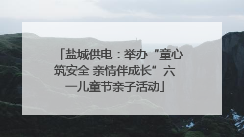 盐城供电：举办“童心筑安全 亲情伴成长”六一儿童节亲子活动