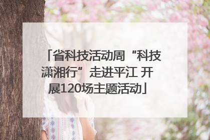 省科技活动周“科技潇湘行”走进平江 开展120场主题活动