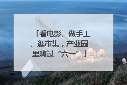 看电影、做手工、逛市集，产业园里嗨过“六一”