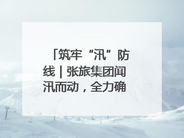 筑牢“汛”防线｜张旅集团闻汛而动，全力确保安全度汛