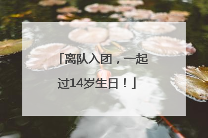 离队入团，一起过14岁生日！