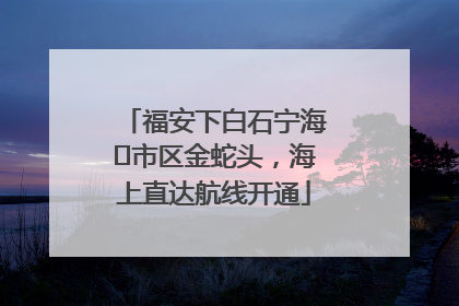 福安下白石宁海⇆市区金蛇头，海上直达航线开通