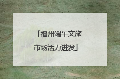 福州端午文旅市场活力迸发