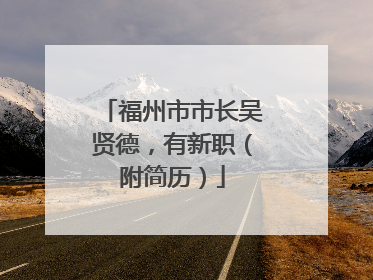 福州市市长吴贤德，有新职（附简历）