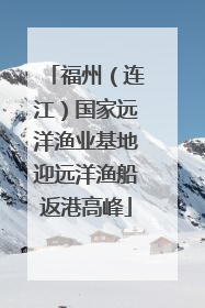 福州（连江）国家远洋渔业基地迎远洋渔船返港高峰