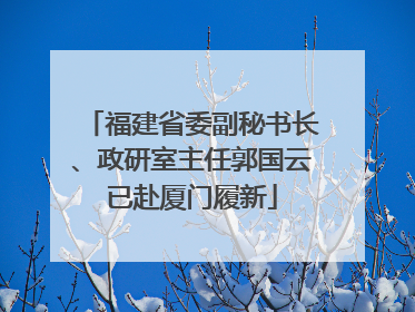 福建省委副秘书长、政研室主任郭国云已赴厦门履新