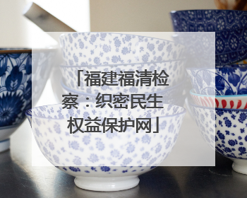 福建福清检察：织密民生权益保护网