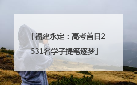 福建永定：高考首日2531名学子提笔逐梦