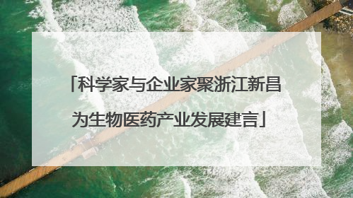科学家与企业家聚浙江新昌 为生物医药产业发展建言
