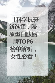 科学抗衰新选择：胶原蛋白肽品牌TOP6榜单解析，女性必看！