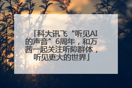 科大讯飞“听见AI的声音”6周年，和万茜一起关注听障群体，听见更大的世界