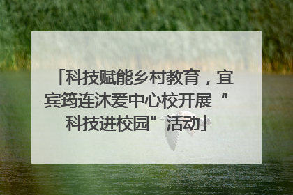 科技赋能乡村教育，宜宾筠连沐爱中心校开展“科技进校园”活动