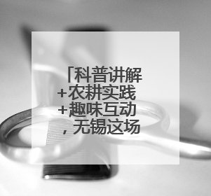 科普讲解+农耕实践+趣味互动，无锡这场活动为孩子搭建多元成长平台