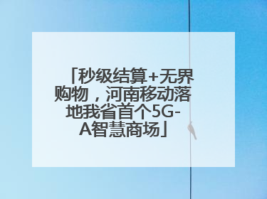 秒级结算+无界购物，河南移动落地我省首个5G-A智慧商场