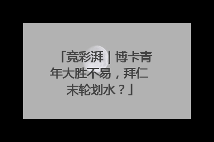 竞彩湃｜博卡青年大胜不易，拜仁末轮划水？