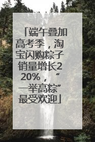 端午叠加高考季，淘宝闪购粽子销量增长220%，“一举高粽”最受欢迎